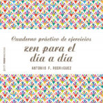 Cuaderno práctico de ejercicios zen para el día a día de Antonio Francisco Rodríguez Esteban