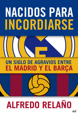 Nacidos para incordiarse. Un siglo de agravios entre el Madrid y el Barça de Alfredo Relaño